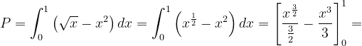 \dpi{120} P=\int_{0}^{1}\left ( \sqrt{x}-x^{2} \right )dx=\int_{0}^{1}\left ( x^{\frac{1}{2}}-x^{2} \right )dx=\left [ \frac{x^{\frac{3}{2}}}{\frac{3}{2}} -\frac{x^{3}}{3}\right ]_{0}^{1}=